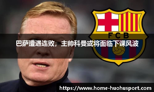 巴萨遭遇连败，主帅科曼或将面临下课风波