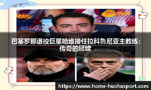 巴塞罗那退役巨星哈维接任拉科鲁尼亚主教练：传奇的延续