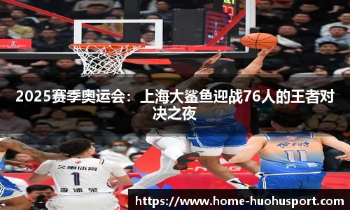2025赛季奥运会：上海大鲨鱼迎战76人的王者对决之夜